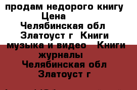 продам недорого книгу › Цена ­ 199 - Челябинская обл., Златоуст г. Книги, музыка и видео » Книги, журналы   . Челябинская обл.,Златоуст г.